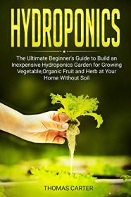 Hydroponics- The Ultimate Beginner's Guide to Build an Inexpensive Hydroponics Garden for Growing Vegetable,Organic Fruit