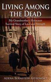 Living among the Dead- My Grandmother's Holocaust Survival Story of Love and Strength