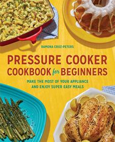 Pressure Cooker Cookbook for Beginners- Make the Most of Your Appliance and Enjoy Super Easy Meals