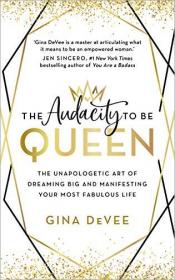 The Audacity to Be Queen- The Unapologetic Art of Dreaming Big and Manifesting Your Most Fabulous Life