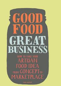 Good Food, Great Business- How to Take Your Artisan Food Idea from Concept to Marketplace