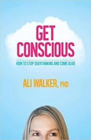 Get Conscious- How to Stop Overthinking and Come Alive
