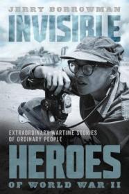 Invisible Heroes of World War II- Extraordinary Wartime Stories of Ordinary People