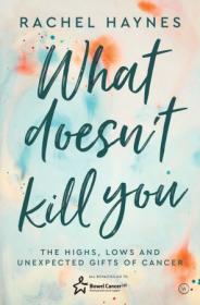 What Doesn't Kill You- The Highs, Lows and Unexpected Gifts of Surviving Cancer
