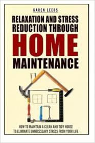 Relaxation And Stress Reduction Through Home Maintenance- How To Maintain A Clean And Tidy House To Eliminate Unnecessar