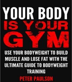 Your Body is Your Gym - Use Your Bodyweight to Build Muscle and Lose Fat With the Ultimate Guide
