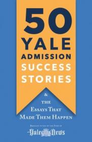 50 Yale Admission Success Stories- And the Essays That Made Them Happen