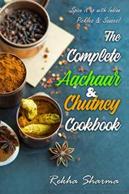 The Complete Aachaar & Chutney Cookbook- Spice it up with Indian Pickles & Sauces! (Indian Cookbook Book 3)