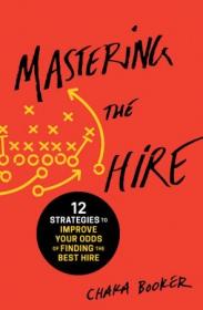 Mastering the Hire- 12 Strategies to Improve Your Odds of Finding the Best Hire