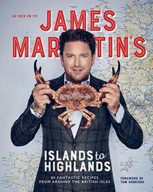 James Martin's Islands to Highlands- 80 Fantastic Recipes from Around the British Isles