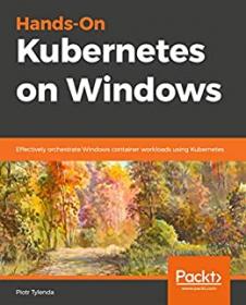 Hands-On Kubernetes on Windows- Effectively orchestrate Windows container workloads using Kubernetes