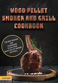 Wood Pellet Smoker and Grill Cookbook- The Best Recipes and Techniques to Use Your Wood Pellet Smoker and Grill
