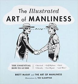 The Illustrated Art of Manliness- The Essential How-To Guide- Survival, Chivalry, Self-Defense, Style, Car Repair, And More!