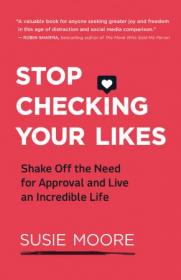 Stop Checking Your Likes- Shake Off the Need for Approval and Live an Incredible Life