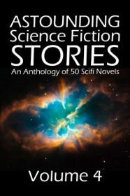 Astounding Science Fiction Stories- An Anthology of 50 Scifi Novels Volume 4 (Halcyon Classics)