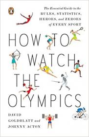 How to Watch the Olympics- The Essential Guide to the Rules, Statistics, Heroes, and Zeroes of Every Sport