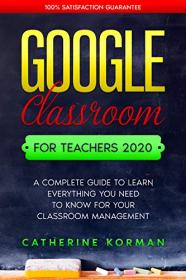 Google Classroom for Teachers 2020- A Complete Guide to Learn Everything You Need to Know for Your Classroom Management