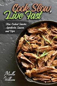 Cook Slow, Live Fast - Slow Cooked Snacks, Appetizers, Sauces, and Dips - Unleash the Full Power of Your Crock Pot
