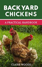 Backyard Chickens - A Practical Handbook to Raising Chickens