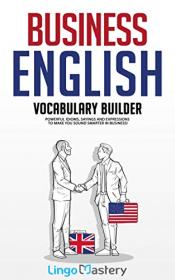 Business English Vocabulary Builder - Powerful Idioms, Sayings and Expressions to Make You Sound Smarter in Business!