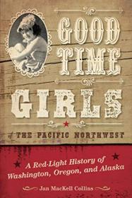 Good Time Girls of the Pacific Northwest - A Red-Light History of Washington, Oregon, and Alaska