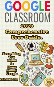 Google Classroom - 2020 Comprehensive User Guide  Everything You Need to Know About Google Classroom