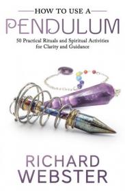 How to Use a Pendulum - 50 Practical Rituals and Spiritual Activities for Clarity and Guidance