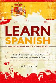 Learn Spanish For Intermediate and Advanced - The Best Solution to Continue Your Spanish Language Learning In 14 Days