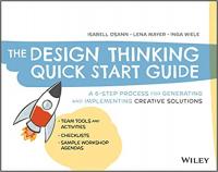 The Design Thinking Quick Start Guide - A 6-Step Process for Generating and Implementing Creative Solutions