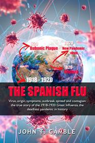 The Spanish FLU - Virus, origin, symptoms, outbreak, spread and contagion - the true story of the 1918-1920 Great Influenza