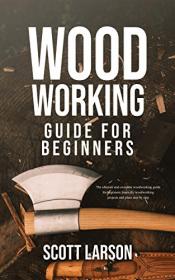 Woodworking Guide for Beginners - The Ultimate and Complete Guide for Beginners - Learn DIY Woodworking Projects and Plans