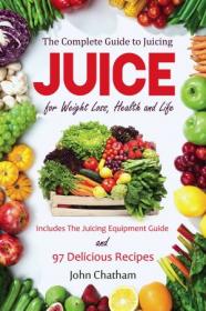 Juicing - The Complete Guide to Juicing for Weight Loss, Health and Life (AZW3)