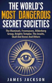 The World's Most Dangerous Secret Societies The Illuminati, Freemasons, Bilderberg Group, Knights Templar, The Jesuits, Skull And Bones And Others