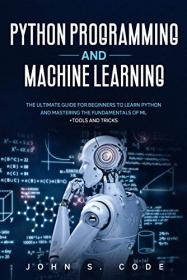 Python Programming And Machine Learning - The ultimate guide for beginners to learn Python and mastering the fundamentals