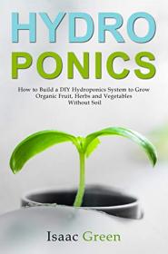 Hydroponics - How to Build a DIY Hydroponics System to Grow Organic Fruit, Herbs and Vegetables Without Soil