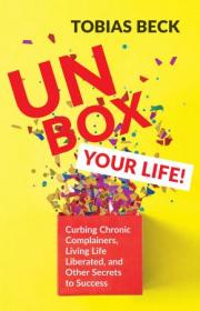 Unbox Your Life - Curbing Chronic Complainers, Living Life Liberated, and Other Secrets to Success