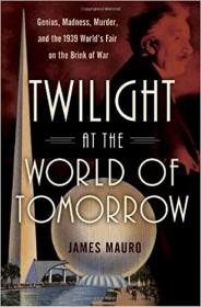 Twilight at the World of Tomorrow - Genius, Madness, Murder, and the 1939 World's Fair on the Brink of War