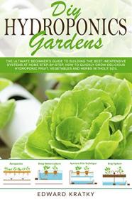 DIY Hydroponics Gardens - The Ultimate Beginner's Guide to Building the Best Inexpensive Systems at Home Step-By-Step