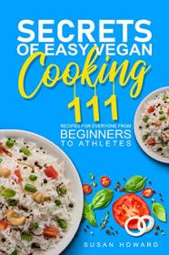 Secrets of Easy Vegan Cooking - 111 Recipes For Everyone From Beginners to Athletes