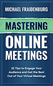Mastering Online Meetings - 52 Tips to Engage Your Audience and Get the Best Out of Your Virtual Meetings