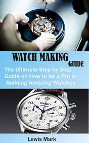 WATCH MAKING GUIDE - The Ultimate Step by Step Guide on How to be a Pro in Building Amazing Watches