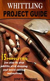 Whittling Project Guide Complete 15 Minutes Beginner's Guide With Fun Step-by-step Whittling, Wood Carving and Stick Dressing