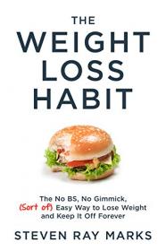 The Weight Loss Habit - The No BS, No Gimmick, (Sort of) Easy Way to Lose Weight and Keep It Off Forever