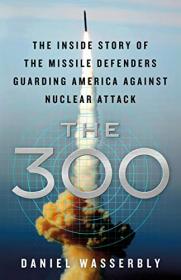 The 300 - The Inside Story of the Missile Defenders Guarding America Against Nuclear Attack