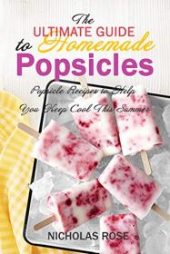 The Ultimate Guide to Homemade Popsicles - Popsicle Recipes to Help You Keep Cool This Summer