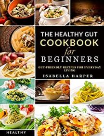 The Healthy Gut Cookbook for Beginners - Gut-Friendly Recipes for Everyday Living. Reverse IBS, Bloating, Constipation