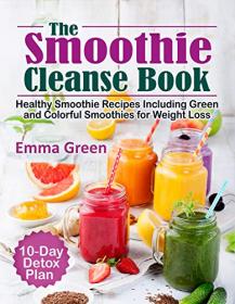 The Smoothie Cleanse Book - Healthy Recipes Including Green and Colorful Smoothies for Weight Loss + 10 Day Detox Plan