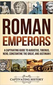 Roman Emperors - A Captivating Guide to Augustus, Tiberius, Nero, Constantine the Great, and Justinian I
