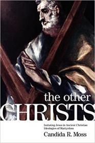 The Other Christs - Imitating Jesus in Ancient Christian Ideologies of Martyrdom