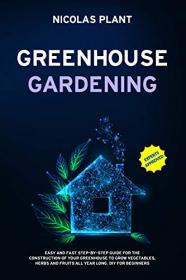 GREENHOUSE GARDENING - Easy and Fast Step-By-Step Guide for the Construction of Your Greenhouse to Grow Vegetables, Herbs